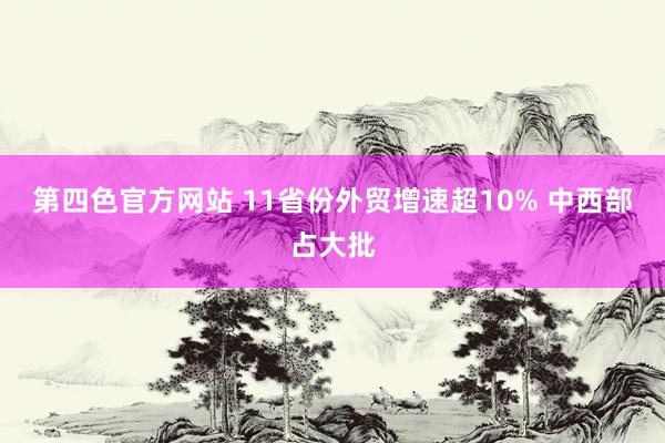 第四色官方网站 11省份外贸增速超10% 中西部占大批