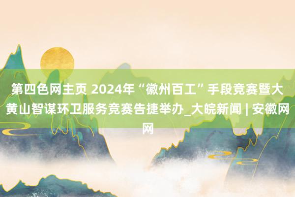 第四色网主页 2024年“徽州百工”手段竞赛暨大黄山智谋环卫服务竞赛告捷举办_大皖新闻 | 安徽网