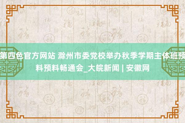 第四色官方网站 滁州市委党校举办秋季学期主体班预料预料畅通会_大皖新闻 | 安徽网