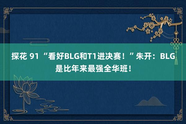 探花 91 “看好BLG和T1进决赛！”朱开：BLG是比年来最强全华班！