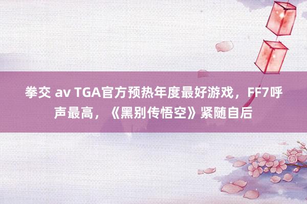 拳交 av TGA官方预热年度最好游戏，FF7呼声最高，《黑别传悟空》紧随自后