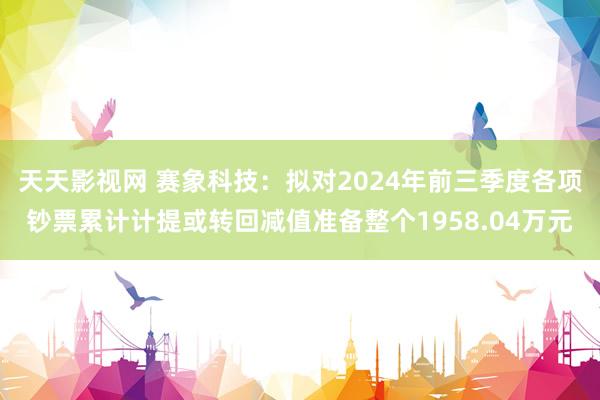 天天影视网 赛象科技：拟对2024年前三季度各项钞票累计计提或转回减值准备整个1958.04万元