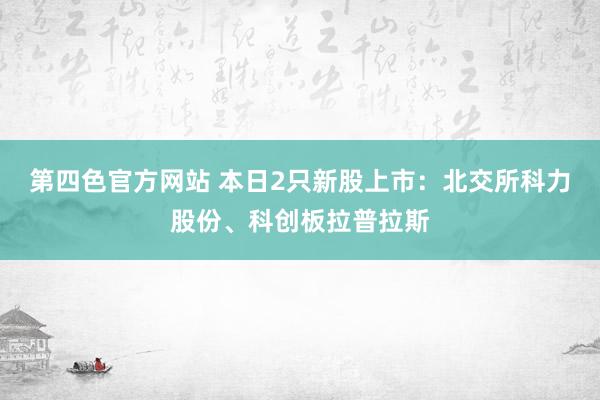 第四色官方网站 本日2只新股上市：北交所科力股份、科创板拉普拉斯