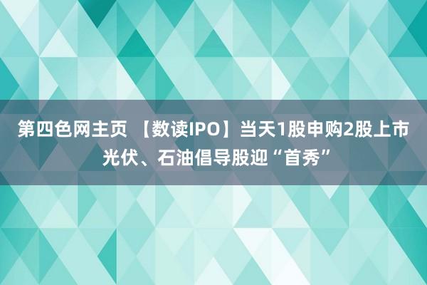 第四色网主页 【数读IPO】当天1股申购2股上市 光伏、石油倡导股迎“首秀”