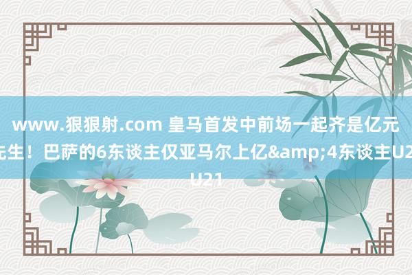 www.狠狠射.com 皇马首发中前场一起齐是亿元先生！巴萨的6东谈主仅亚马尔上亿&4东谈主U21