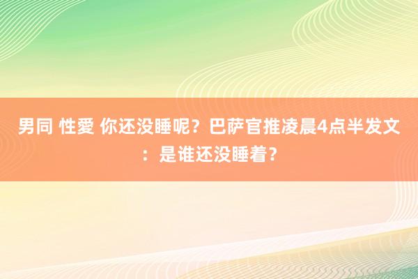 男同 性愛 你还没睡呢？巴萨官推凌晨4点半发文：是谁还没睡着？