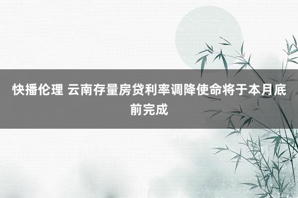 快播伦理 云南存量房贷利率调降使命将于本月底前完成