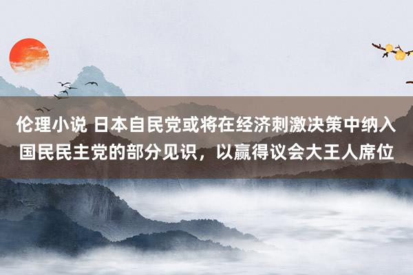 伦理小说 日本自民党或将在经济刺激决策中纳入国民民主党的部分见识，以赢得议会大王人席位