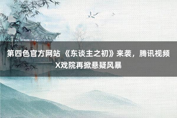 第四色官方网站 《东谈主之初》来袭，腾讯视频X戏院再掀悬疑风暴