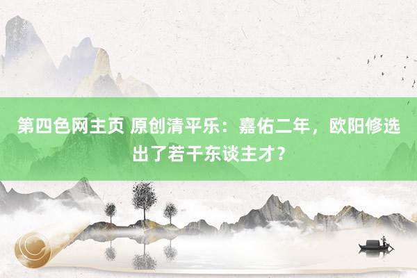 第四色网主页 原创清平乐：嘉佑二年，欧阳修选出了若干东谈主才？