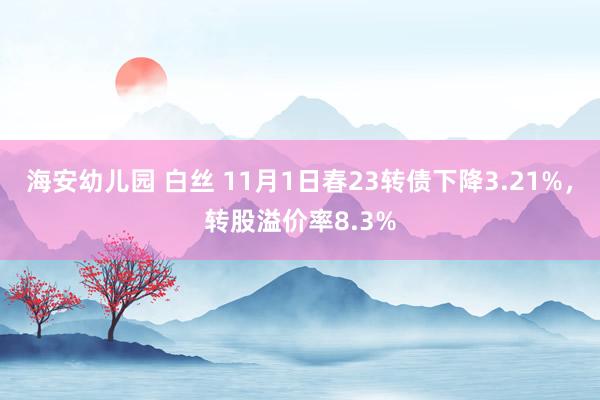 海安幼儿园 白丝 11月1日春23转债下降3.21%，转股溢价率8.3%