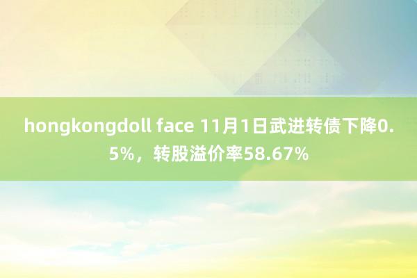 hongkongdoll face 11月1日武进转债下降0.5%，转股溢价率58.67%