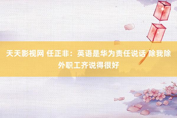 天天影视网 任正非：英语是华为责任说话 除我除外职工齐说得很好