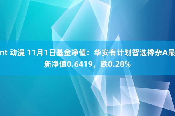 nt 动漫 11月1日基金净值：华安有计划智选搀杂A最新净值0.6419，跌0.28%