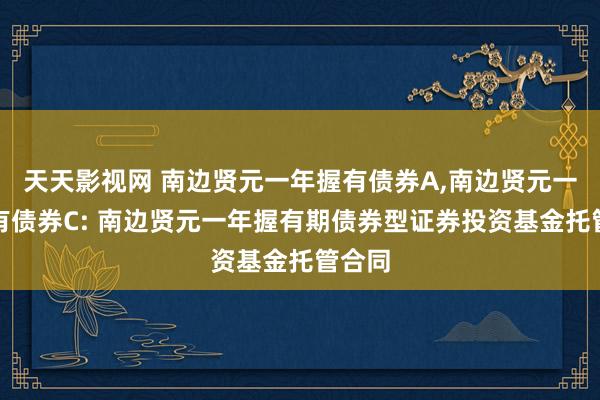 天天影视网 南边贤元一年握有债券A，南边贤元一年握有债券C: 南边贤元一年握有期债券型证券投资基金托管合同