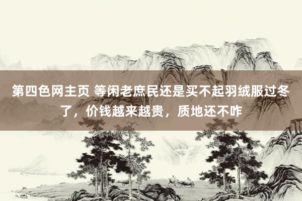 第四色网主页 等闲老庶民还是买不起羽绒服过冬了，价钱越来越贵，质地还不咋