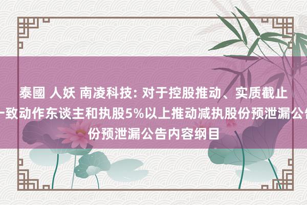 泰國 人妖 南凌科技: 对于控股推动、实质截止东谈主及一致动作东谈主和执股5%以上推动减执股份预泄漏公告内容纲目