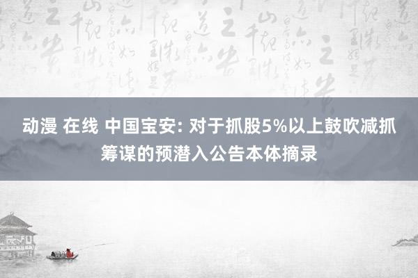 动漫 在线 中国宝安: 对于抓股5%以上鼓吹减抓筹谋的预潜入公告本体摘录