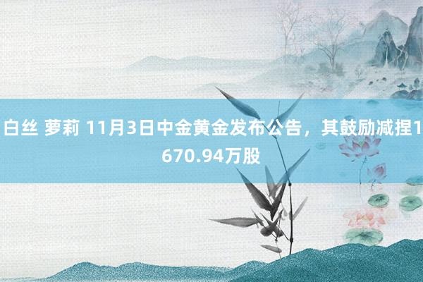 白丝 萝莉 11月3日中金黄金发布公告，其鼓励减捏1670.94万股