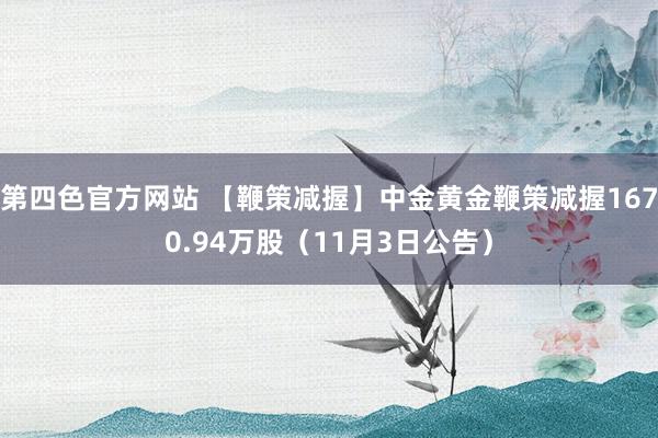 第四色官方网站 【鞭策减握】中金黄金鞭策减握1670.94万股（11月3日公告）