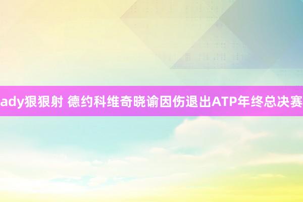 ady狠狠射 德约科维奇晓谕因伤退出ATP年终总决赛