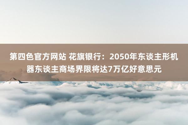 第四色官方网站 花旗银行：2050年东谈主形机器东谈主商场界限将达7万亿好意思元