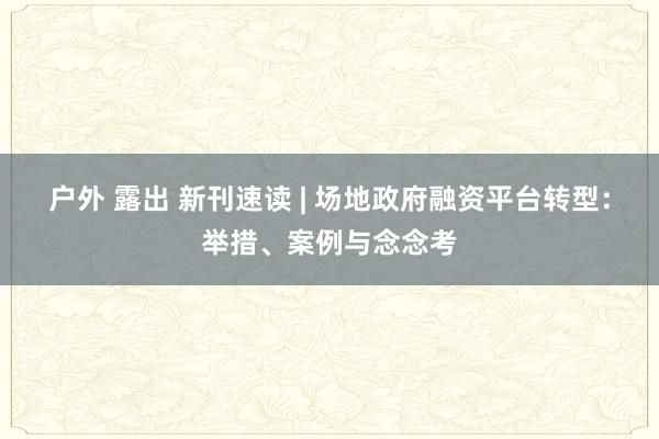 户外 露出 新刊速读 | 场地政府融资平台转型：举措、案例与念念考