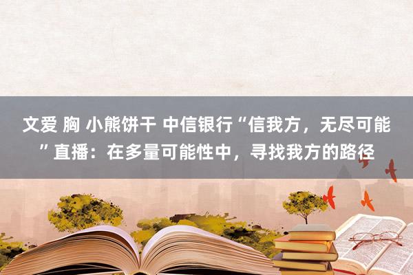 文爱 胸 小熊饼干 中信银行“信我方，无尽可能”直播：在多量可能性中，寻找我方的路径