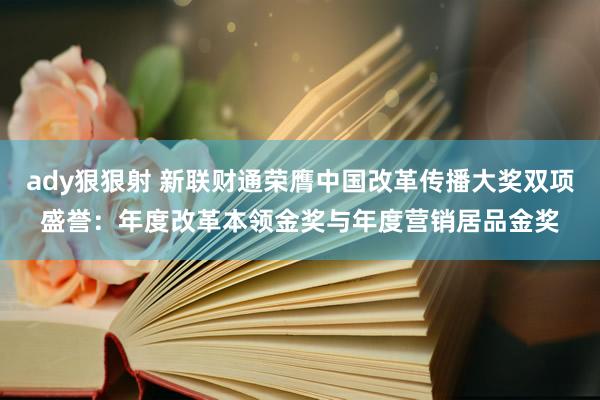 ady狠狠射 新联财通荣膺中国改革传播大奖双项盛誉：年度改革本领金奖与年度营销居品金奖