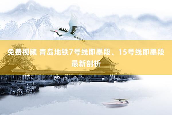 免费视频 青岛地铁7号线即墨段、15号线即墨段最新剖析