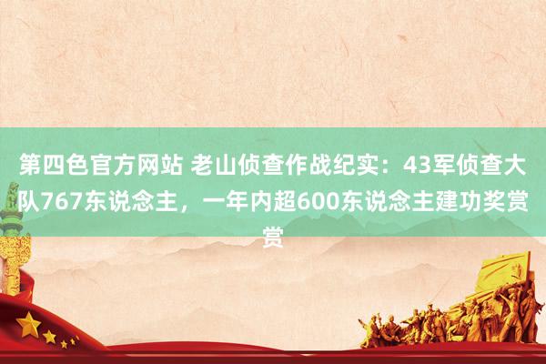 第四色官方网站 老山侦查作战纪实：43军侦查大队767东说念主，一年内超600东说念主建功奖赏