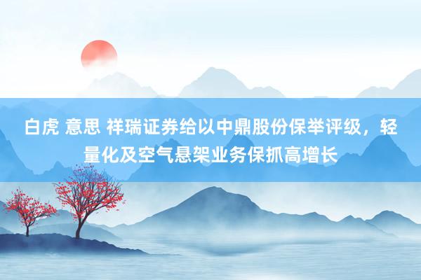 白虎 意思 祥瑞证券给以中鼎股份保举评级，轻量化及空气悬架业务保抓高增长