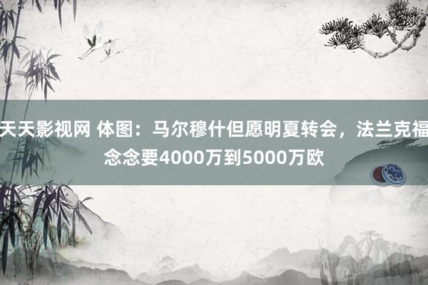 天天影视网 体图：马尔穆什但愿明夏转会，法兰克福念念要4000万到5000万欧