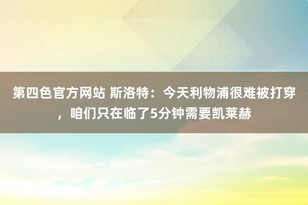 第四色官方网站 斯洛特：今天利物浦很难被打穿，咱们只在临了5分钟需要凯莱赫