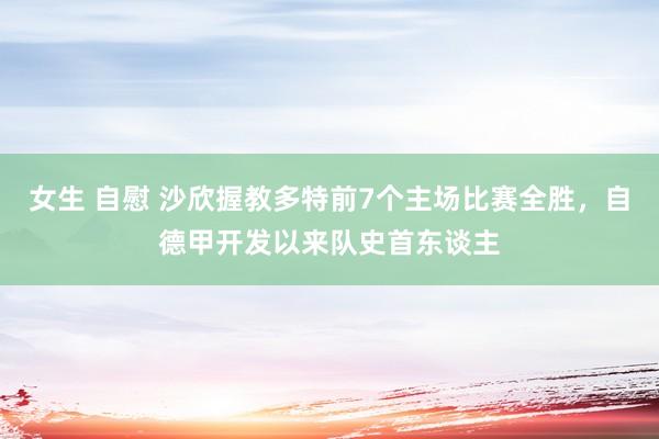 女生 自慰 沙欣握教多特前7个主场比赛全胜，自德甲开发以来队史首东谈主