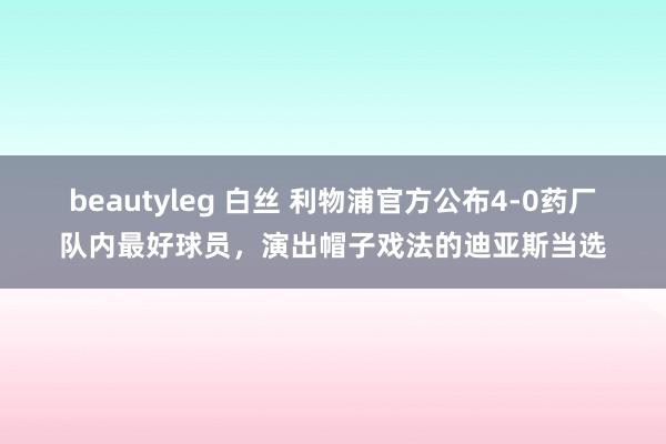 beautyleg 白丝 利物浦官方公布4-0药厂队内最好球员，演出帽子戏法的迪亚斯当选