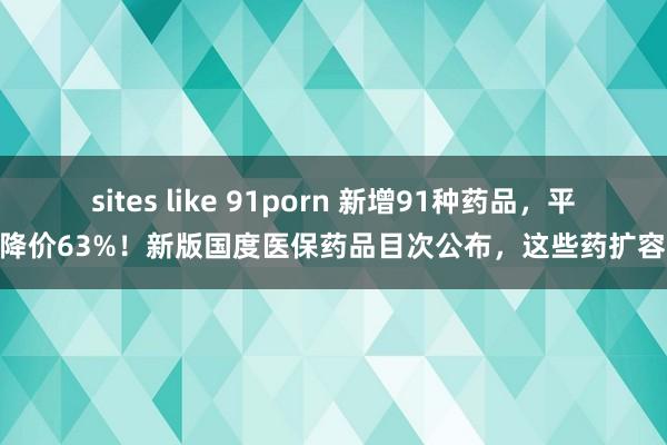 sites like 91porn 新增91种药品，平均降价63%！新版国度医保药品目次公布，这些药扩容…