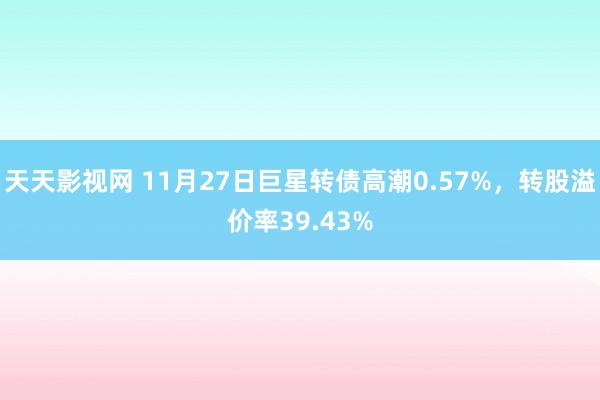 天天影视网 11月27日巨星转债高潮0.57%，转股溢价率39.43%