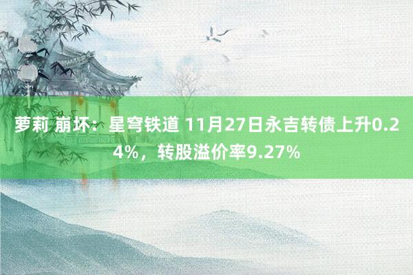 萝莉 崩坏：星穹铁道 11月27日永吉转债上升0.24%，转股溢价率9.27%