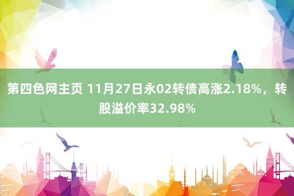 第四色网主页 11月27日永02转债高涨2.18%，转股溢价率32.98%