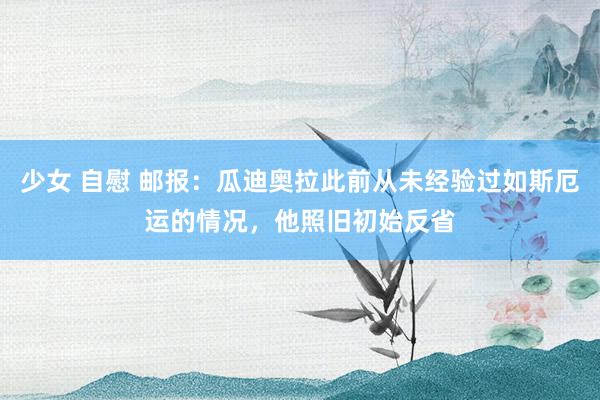 少女 自慰 邮报：瓜迪奥拉此前从未经验过如斯厄运的情况，他照旧初始反省