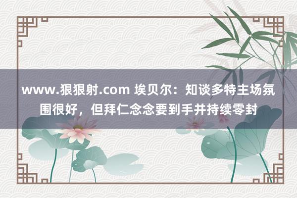 www.狠狠射.com 埃贝尔：知谈多特主场氛围很好，但拜仁念念要到手并持续零封