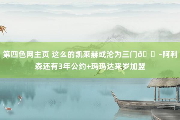 第四色网主页 这么的凯莱赫或沦为三门😭阿利森还有3年公约+玛玛达来岁加盟