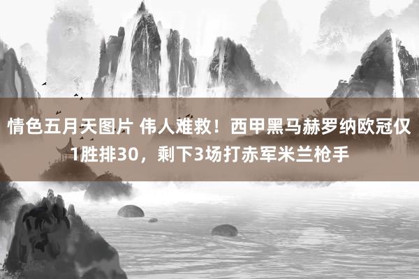 情色五月天图片 伟人难救！西甲黑马赫罗纳欧冠仅1胜排30，剩下3场打赤军米兰枪手