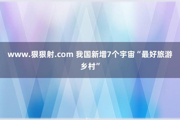 www.狠狠射.com 我国新增7个宇宙“最好旅游乡村”