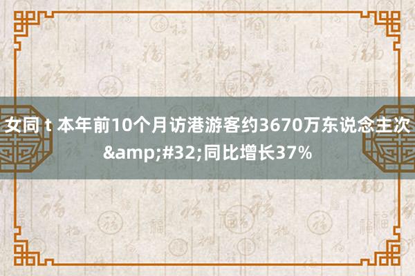 女同 t 本年前10个月访港游客约3670万东说念主次&#32;同比增长37%