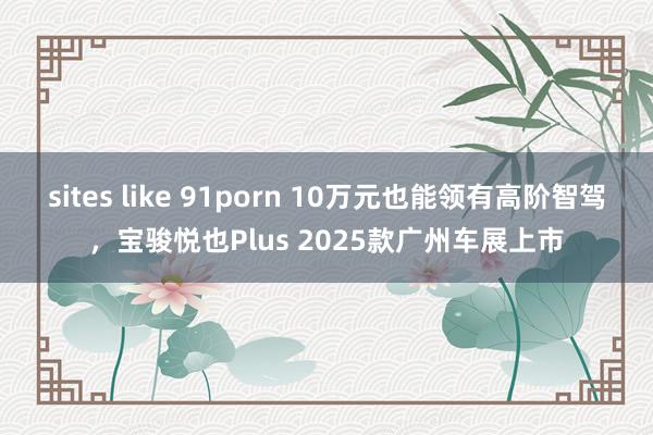 sites like 91porn 10万元也能领有高阶智驾，宝骏悦也Plus 2025款广州车展上市