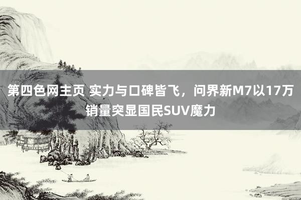 第四色网主页 实力与口碑皆飞，问界新M7以17万销量突显国民SUV魔力