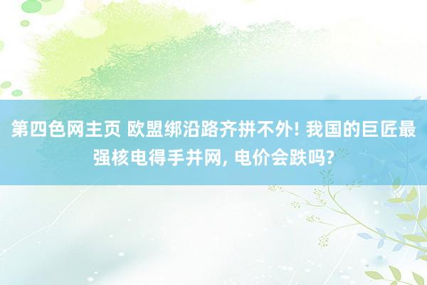 第四色网主页 欧盟绑沿路齐拼不外! 我国的巨匠最强核电得手并网， 电价会跌吗?