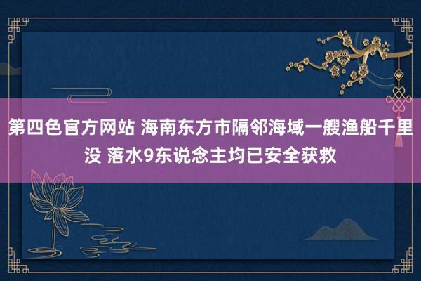 第四色官方网站 海南东方市隔邻海域一艘渔船千里没 落水9东说念主均已安全获救